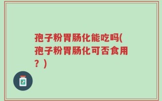 孢子粉胃肠化能吃吗(孢子粉胃肠化可否食用？)