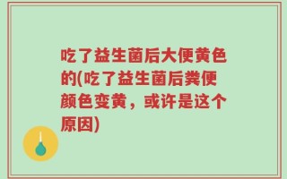 吃了益生菌后大便黄色的(吃了益生菌后粪便颜色变黄，或许是这个原因)