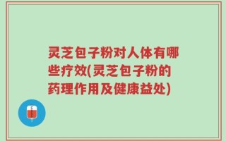 灵芝包子粉对人体有哪些疗效(灵芝包子粉的药理作用及健康益处)