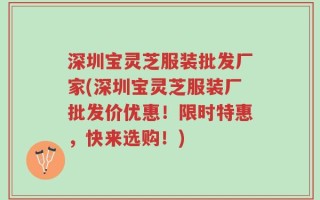 深圳宝灵芝服装批发厂家(深圳宝灵芝服装厂批发价优惠！限时特惠，快来选购！)