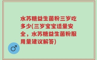 水苏糖益生菌粉三岁吃多少(三岁宝宝适量安全，水苏糖益生菌粉服用量建议解答)