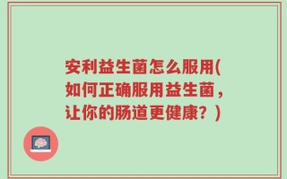 安利益生菌怎么服用(如何正确服用益生菌，让你的肠道更健康？)