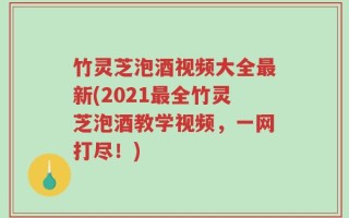 竹灵芝泡酒视频大全最新(2021最全竹灵芝泡酒教学视频，一网打尽！)