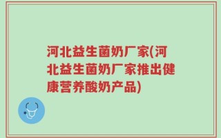 河北益生菌奶厂家(河北益生菌奶厂家推出健康营养酸奶产品)