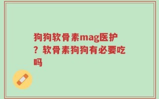 狗狗软骨素mag医护？软骨素狗狗有必要吃吗