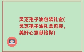 灵芝孢子油包装礼盒(灵芝孢子油礼盒包装，美好心意献给你)