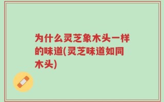 为什么灵芝象木头一样的味道(灵芝味道如同木头)
