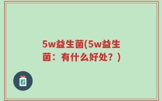 5w益生菌(5w益生菌：有什么好处？)