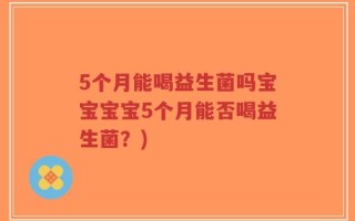 5个月能喝益生菌吗宝宝宝宝5个月能否喝益生菌？)