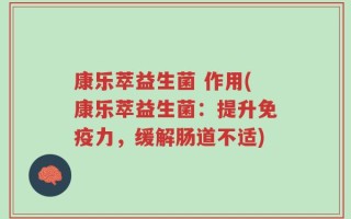 康乐萃益生菌 作用(康乐萃益生菌：提升免疫力，缓解肠道不适)