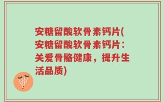 安糖留酸软骨素钙片(安糖留酸软骨素钙片：关爱骨骼健康，提升生活品质)
