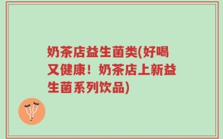 奶茶店益生菌类(好喝又健康！奶茶店上新益生菌系列饮品)