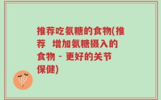 推荐吃氨糖的食物(推荐  增加氨糖摄入的食物 - 更好的关节保健)