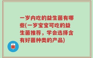 一岁内吃的益生菌有哪些(一岁宝宝可吃的益生菌推荐，学会选择含有好菌种类的产品)