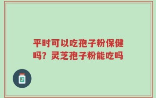 平时可以吃孢子粉保健吗？灵芝孢子粉能吃吗