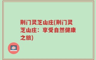 荆门灵芝山庄(荆门灵芝山庄：享受自然健康之旅)