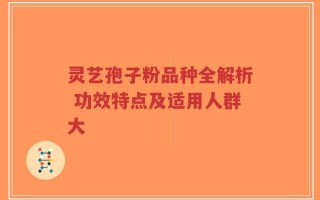 灵艺孢子粉品种全解析 功效特点及适用人群大