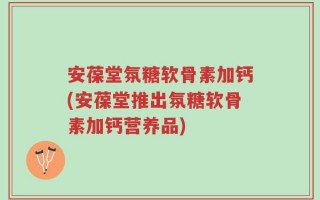 安葆堂氛糖软骨素加钙(安葆堂推出氛糖软骨素加钙营养品)