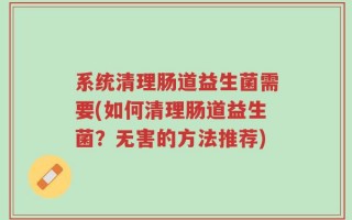 系统清理肠道益生菌需要(如何清理肠道益生菌？无害的方法推荐)