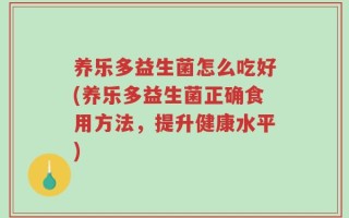 养乐多益生菌怎么吃好(养乐多益生菌正确食用方法，提升健康水平)