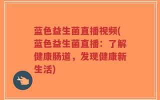 蓝色益生菌直播视频(蓝色益生菌直播：了解健康肠道，发现健康新生活)