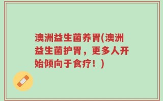 澳洲益生菌养胃(澳洲益生菌护胃，更多人开始倾向于食疗！)