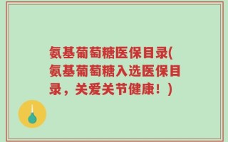 氨基葡萄糖医保目录(氨基葡萄糖入选医保目录，关爱关节健康！)