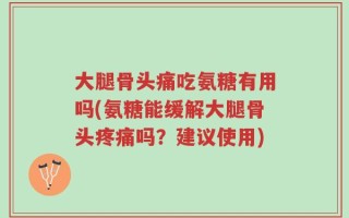 大腿骨头痛吃氨糖有用吗(氨糖能缓解大腿骨头疼痛吗？建议使用)