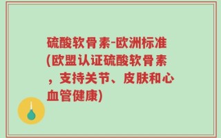 硫酸软骨素-欧洲标准(欧盟认证硫酸软骨素，支持关节、皮肤和心血管健康)
