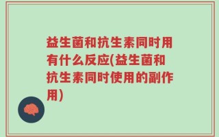 益生菌和抗生素同时用有什么反应(益生菌和抗生素同时使用的副作用)