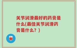 关节润滑最好的药膏是什么(最佳关节润滑药膏是什么？)