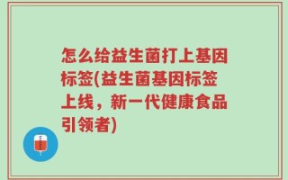 怎么给益生菌打上基因标签(益生菌基因标签上线，新一代健康食品引领者)