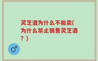 灵芝酒为什么不能卖(为什么禁止销售灵芝酒？)