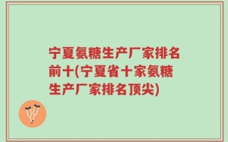 宁夏氨糖生产厂家排名前十(宁夏省十家氨糖生产厂家排名顶尖)