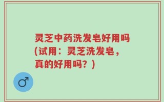 灵芝中药洗发皂好用吗(试用：灵芝洗发皂，真的好用吗？)