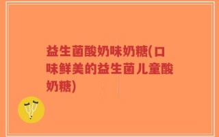 益生菌酸奶味奶糖(口味鲜美的益生菌儿童酸奶糖)