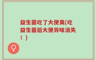 益生菌吃了大便臭(吃益生菌后大便异味消失！)