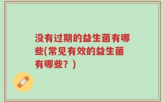 没有过期的益生菌有哪些(常见有效的益生菌有哪些？)
