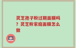 灵芝孢子粉过期面膜吗？灵芝粉家庭面膜怎么做