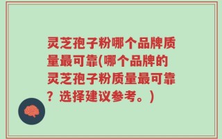 灵芝孢子粉哪个品牌质量最可靠(哪个品牌的灵芝孢子粉质量最可靠？选择建议参考。)
