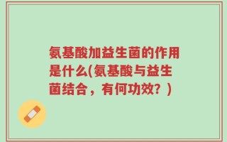 氨基酸加益生菌的作用是什么(氨基酸与益生菌结合，有何功效？)