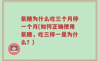 氨糖为什么吃三个月停一个月(如何正确使用氨糖，吃三停一是为什么？)