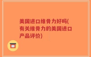 美国进口维骨力好吗(有关维骨力的美国进口产品评价)