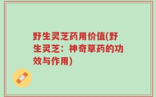 野生灵芝药用价值(野生灵芝：神奇草药的功效与作用)