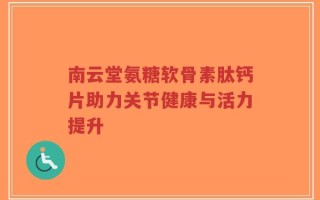 南云堂氨糖软骨素肽钙片助力关节健康与活力提升