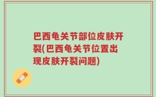 巴西龟关节部位皮肤开裂(巴西龟关节位置出现皮肤开裂问题)