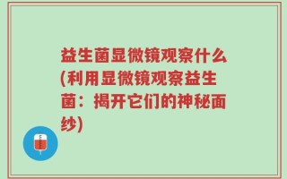 益生菌显微镜观察什么(利用显微镜观察益生菌：揭开它们的神秘面纱)
