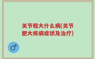 关节粗大什么病(关节肥大疾病症状及治疗)