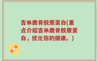 吉米鹿骨胶原蛋白(重点介绍吉米鹿骨胶原蛋白，优化你的健康。)