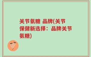 关节氨糖 品牌(关节保健新选择：品牌关节氨糖)
